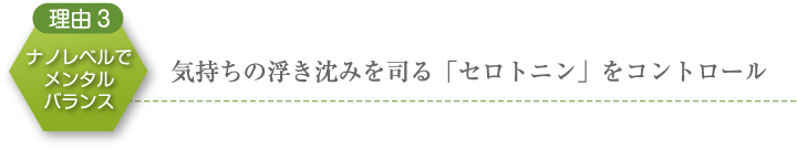 理由3　ナノレベルでメンタルバランス　気持ちの浮き沈みを司る「セロトニン」をコントロール