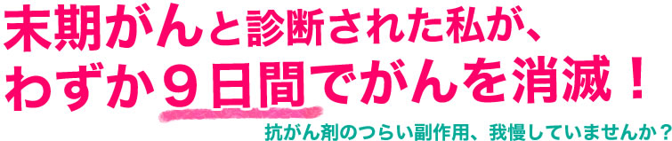 末期がんと診断された私が、わずか９日間でがんを消滅！　抗がん剤のつらい副作用、我慢していませんか？