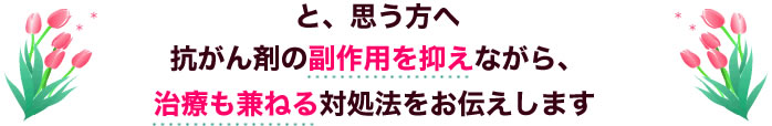 と、思う方へ 抗がん剤の副作用を抑えながら、治療も兼ねる対処法をお伝えします