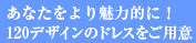 あなたをより魅力的に！120デザインのドレスをご用意